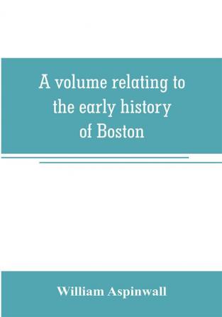 A volume relating to the early history of Boston containing the Aspinwall notarial records from 1644 to 1651