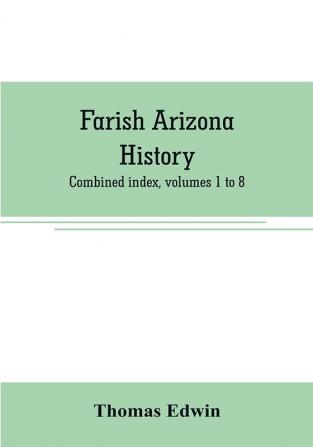 Farish Arizona history; combined index volumes 1 to 8