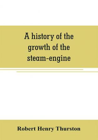 A history of the growth of the steam-engine