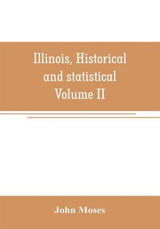 Illinois historical and statistical comprising the essential facts of its planting and growth as a province county territory and state. Derived from the most authentic sources including original documents and papers. Together with carefully prepared