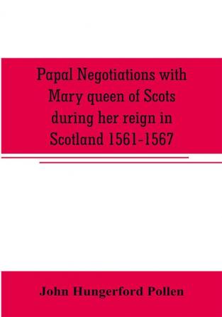 Papal negotiations with Mary queen of Scots during her reign in Scotland 1561-1567