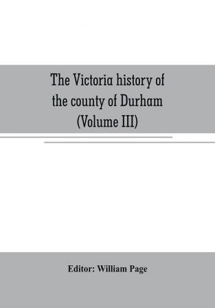 The Victoria history of the county of Durham (Volume III)