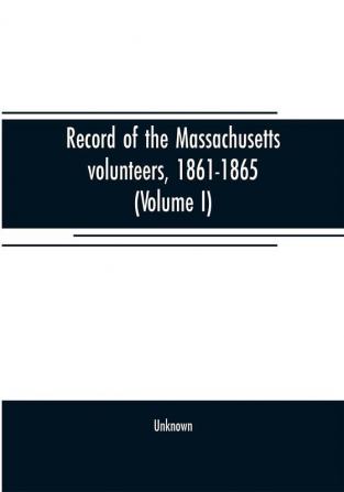 Record of the Massachusetts volunteers 1861-1865 (Volume I)