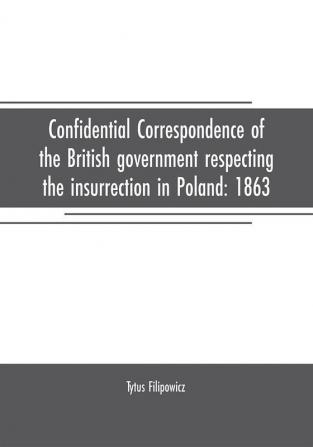 Confidential correspondence of the British government respecting the insurrection in Poland: 1863