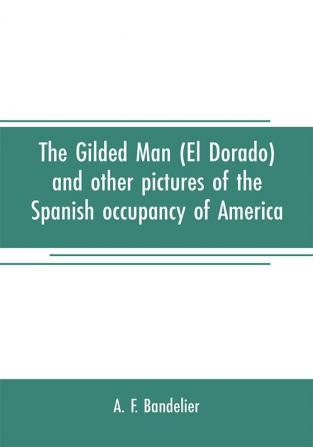 The gilded man (El Dorado) and other pictures of the Spanish occupancy of America