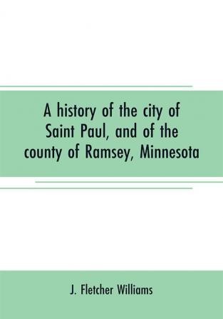 A history of the city of Saint Paul and of the county of Ramsey Minnesota