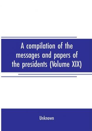 A compilation of the messages and papers of the presidents (Volume XIX)