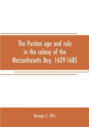 The Puritan age and rule in the colony of the Massachusetts Bay 1629-1685