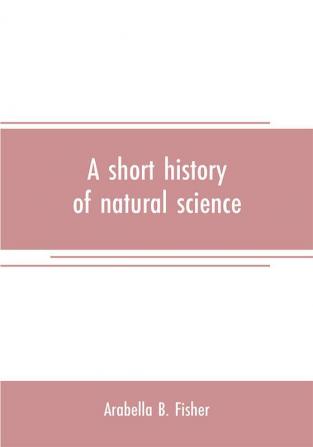 A short history of natural science and of the progress of discovery from the time of the Greeks to the present day for the use of schools and young persons