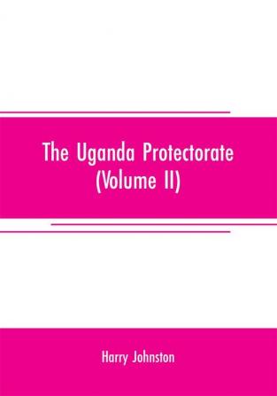 The Uganda protectorate (Volume II) ; an attempt to give some description of the physical geography botany zoology anthropology languages and history of the territories under British protection in East Central Africa between the Congo Free State and