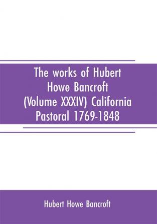 The works of Hubert Howe Bancroft (Volume XXXIV) California Pastoral 1769-1848