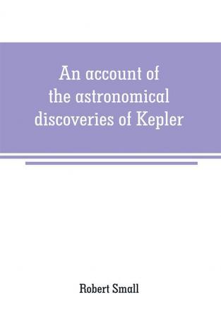 An account of the astronomical discoveries of Kepler