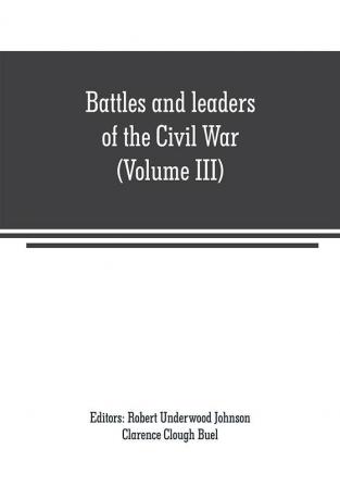 Battles and leaders of the Civil War (Volume III) : being for the most part contributions by Union and Confederate officers : based upon The Century War series