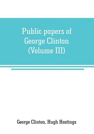 Public papers of George Clinton first Governor of New York 1777-1795 1801-1804 (Volume III)