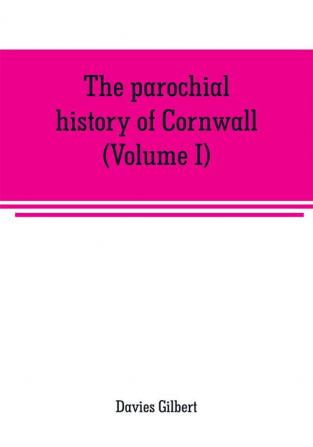 The parochial history of Cornwall founded on the manuscript histories of Mr. Hals and Mr. Tonkin