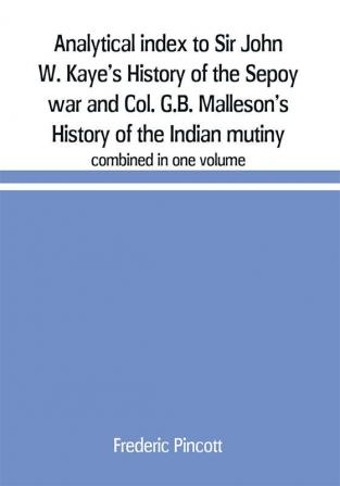 Analytical index to Sir John W. Kaye's History of the Sepoy war and Col. G.B. Malleson's History of the Indian mutiny