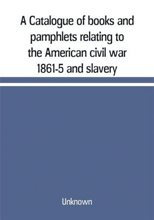 A Catalogue of books and pamphlets relating to the American civil war 1861-5 and slavery