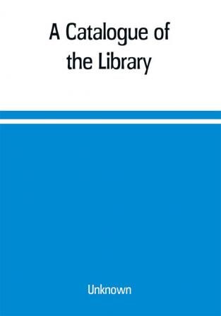 A Catalogue of the Library Belonging to the society of Antiquaries Newcastle-upon-tyne of inclusive of the manuscripts drawings prints and maps