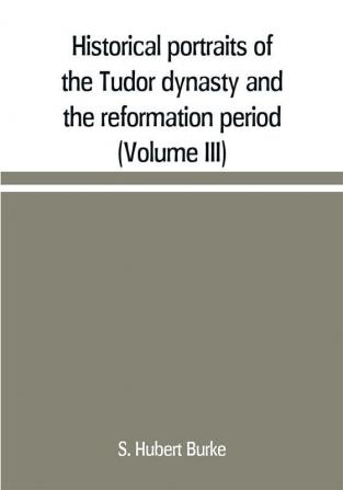 Historical portraits of the Tudor dynasty and the reformation period (Volume III)