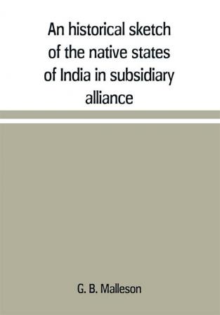 An historical sketch of the native states of India in subsidiary alliance with the British government with a notice of the mediatized and minor states