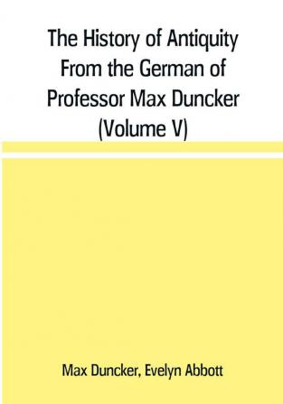 The History of Antiquity From the German of Professor Max Duncker (Volume V)