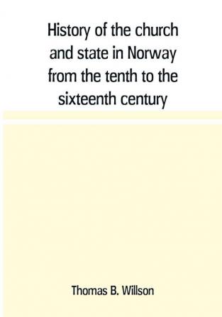 History of the church and state in Norway from the tenth to the sixteenth century