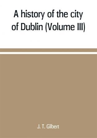 A history of the city of Dublin (Volume III)