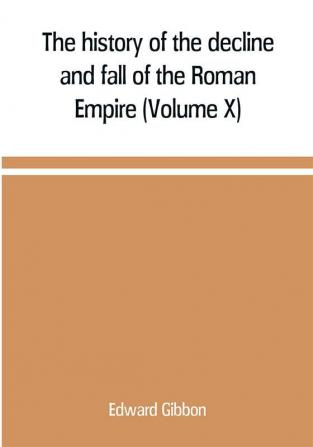 The history of the decline and fall of the Roman Empire (Volume X)