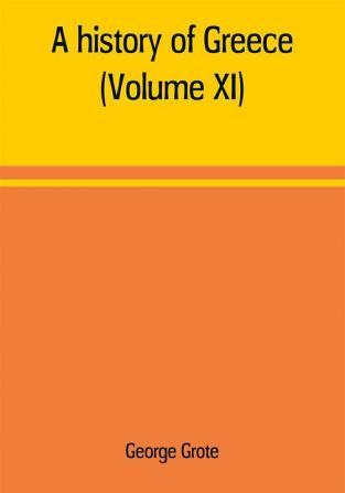 A history of Greece; from the earliest period to the close of the generation contemporary with Alexander the Great (Volume XI)