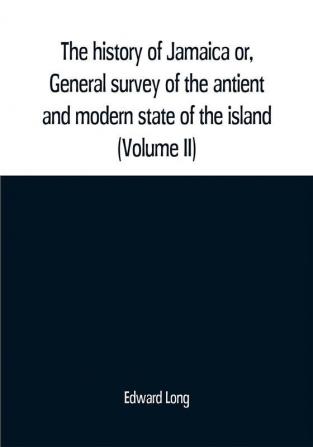 The history of Jamaica or General survey of the antient and modern state of the island: with reflections on its situation settlements inhabitants climate products commerce laws and government (Volume II)