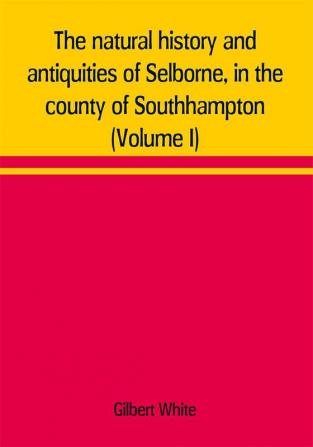 The natural history and antiquities of Selborne in the county of Southhampton (Volume I)