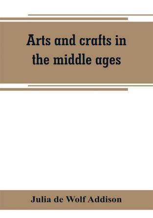 Arts and crafts in the middle ages; a description of mediaeval workmanship in several of the departments of applied art together with some account of special artisans in the early renaissance