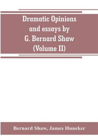 Dramatic opinions and essays by G. Bernard Shaw; containing as well A word on the Dramatic opinions and essays of G. Bernard Shaw (Volume II)