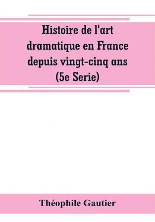 Histoire de l'art dramatique en France depuis vingt-cinq ans (5e Serie)