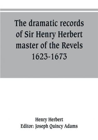 The dramatic records of Sir Henry Herbert master of the Revels 1623-1673