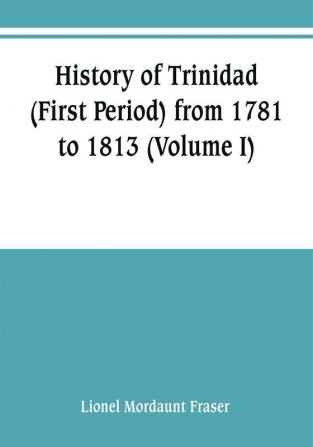 History of Trinidad (First Period) from 1781 to 1813 (Volume I)