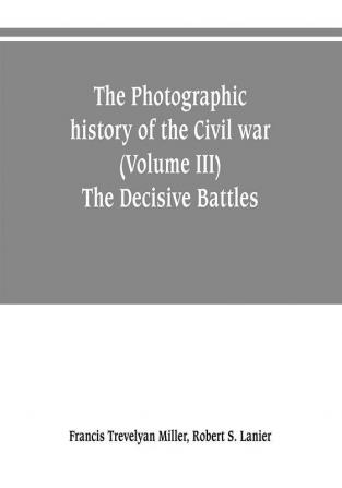 The photographic history of the Civil war (Volume III) The Decisive Battles