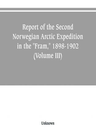 Report of the Second Norwegian Arctic Expedition in the Fram 1898-1902 (Volume III)