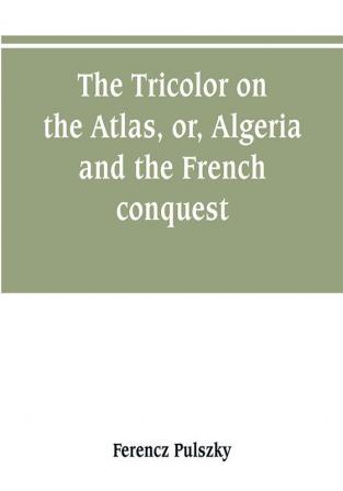 The Tricolor on the Atlas or Algeria and the French conquest