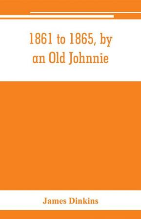 1861 to 1865 by an Old Johnnie. Personal recollections and experiences in the Confederate army