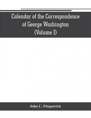 Calendar of the correspondence of George Washington commander in chief of the Continental Army with the officers (Volume I)