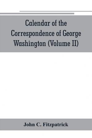 Calendar of the correspondence of George Washington commander in chief of the Continental Army with the officers (Volume II)