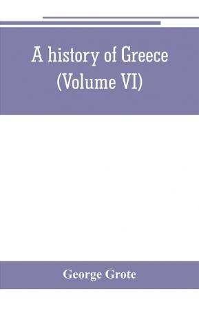 A history of Greece; from the earliest period to the close of the generation contemporary with Alexander the Great (Volume VI)