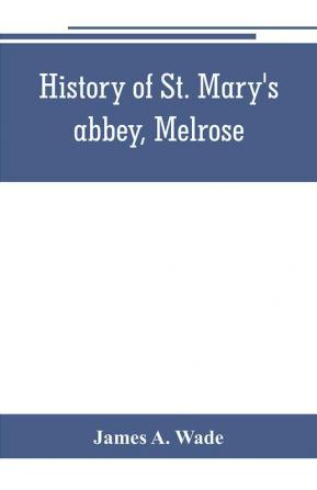 History of St. Mary's abbey Melrose the monastery of old Melrose and the town and parish of Melrose