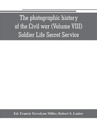 The photographic history of the Civil war (Volume VIII) Soldier Life Secret Service