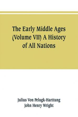 The Early Middle Ages (Volume VII) A History of All Nations