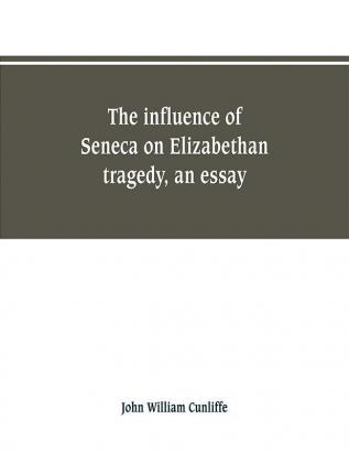 The influence of Seneca on Elizabethan tragedy an essay