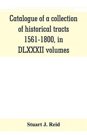 Catalogue of a collection of historical tracts 1561-1800 in DLXXXII volumes