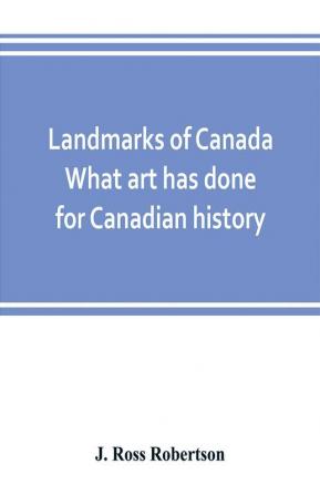 Landmarks of Canada. What art has done for Canadian history; a guide to the J. Ross Robertson historical collection in the Public reference library Toronto Canada. This catalogue of the collection covers three thousand seven hundred illustrations and in