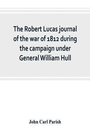 The Robert Lucas journal of the war of 1812 during the campaign under General William Hull